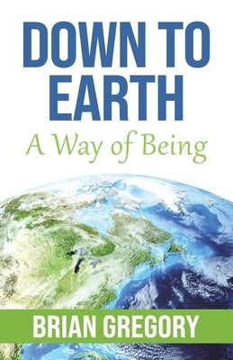 Down to Earth: A Way of Being by Gregory, Brian