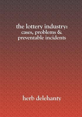 The Lottery Industry: : Cases, Problems & Preventable Incidents by Delehanty, Herb