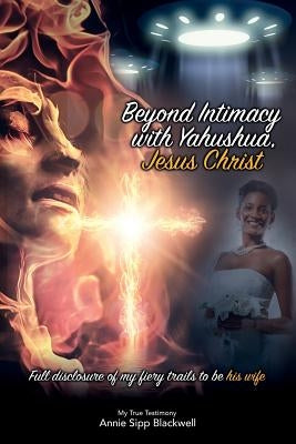 Beyond Intimacy with Yahushua, Jesus Christ: Full Disclosure of My Fiery Trials to Be His Wife by Blackwell, Annie Sipp