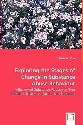 Exploring the Stages of Change in Substance Abuse Behaviour - A Review of Substance Abusers at Two Inpatient Treatment Facilities in Barbados by Farley, Janice J.