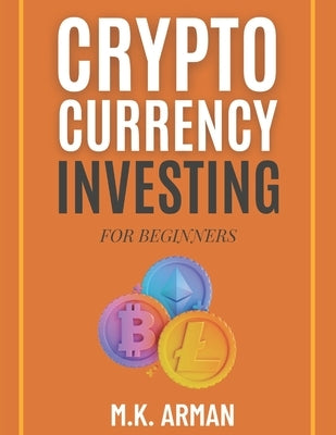 Crypto Currency Investing For Beginners: Your Step-by-Step Guide to Understanding and Investing in Digital Assets by Arman, M. K.