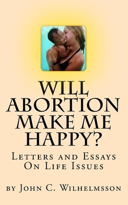 Will Abortion Make Me Happy?: Letters and Essays On Life Issues by Wilhelmsson, John C.