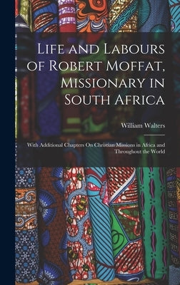 Life and Labours of Robert Moffat, Missionary in South Africa: With Additional Chapters On Christian Missions in Africa and Throughout the World by Walters, William