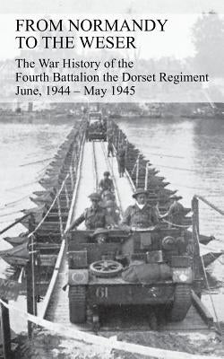 FROM NORMANDY TO THE WESER The War History of the Fourth Battalion the Dorset Regiment June, 1944 - May 1945 by Watkins, G. J. B.