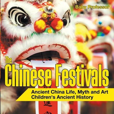 The Chinese Festivals - Ancient China Life, Myth and Art Children's Ancient History by Baby Professor