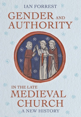 Gender and Authority in the Late Medieval Church: A New History by Forrest, Ian