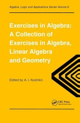Exercises in Algebra: A Collection of Exercises, in Algebra, Linear Algebra and Geometry by Kostrikin, Alexandra I.
