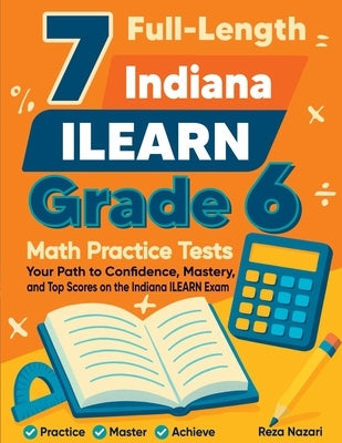 7 Full-Length Indiana ILEARN Grade 6 Math Practice Tests: Your Path to Confidence, Mastery, and Top Scores on the Indiana ILEARN Exam by Nazari, Reza