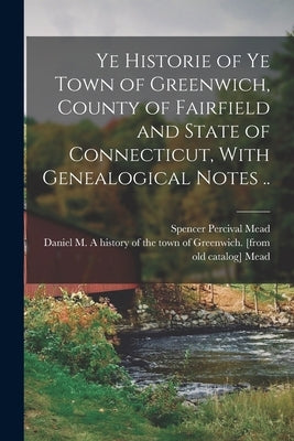 Ye Historie of ye Town of Greenwich, County of Fairfield and State of Connecticut, With Genealogical Notes .. by Mead, Spencer Percival