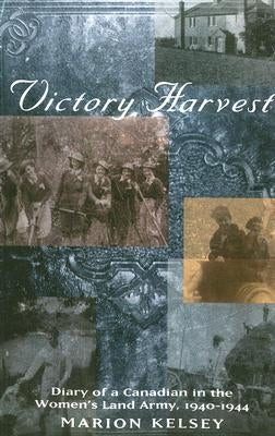 Victory Harvest: Diary of a Canadian in the Women's Land Army, 1940-1944 by Kelsey, Marion