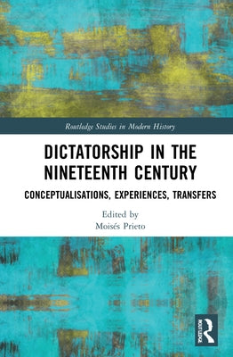 Dictatorship in the Nineteenth Century: Conceptualisations, Experiences, Transfers by Prieto, Moisés