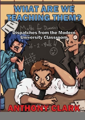 What Are We Teaching Them?: Dispatches from the Modern University Classroom by Clark, Anthony
