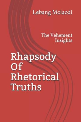 Rhapsody Of Rhetorical Truths: The Vehement Insights by Molaodi, Lebang Sinyemba