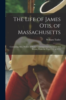 The Life of James Otis, of Massachusetts: Containing Also, Notices of Some Contemporary Characters and Events, From the Year 1760 to 1775 by Tudor, William
