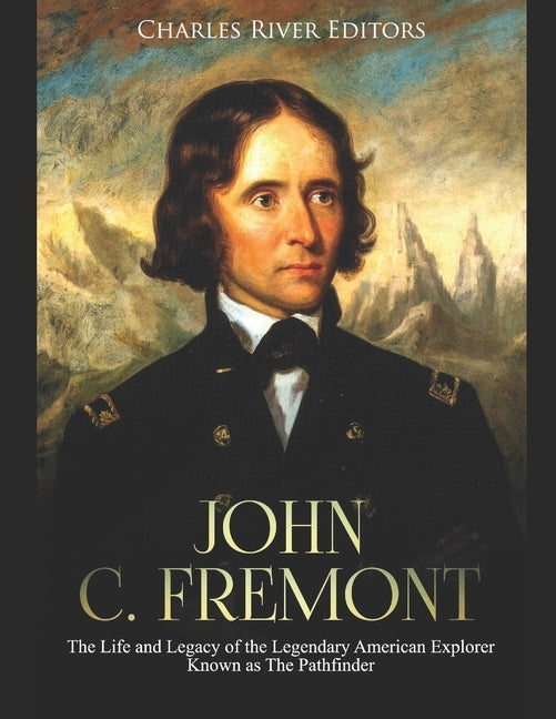 John C. Fremont: The Life and Legacy of the Legendary American Explorer Known as The Pathfinder by Charles River
