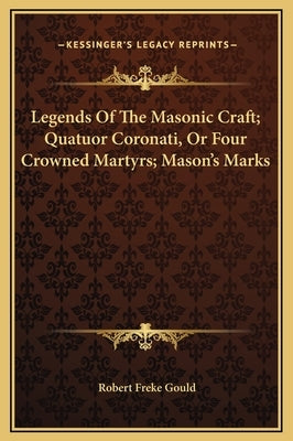 Legends of the Masonic Craft; Quatuor Coronati, or Four Crowned Martyrs; Mason's Marks by Gould, Robert Freke