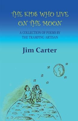 The Kids Who Live On The Moon: A collection of poems by the Tramping Artisan by Carter, Jim