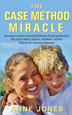 The Case Method Miracle: Socrates created it. Harvard Business School perfected it. We parent with it; anyone, anywhere, anytime. Kids get grit by Jones, Anne Ylipahkala