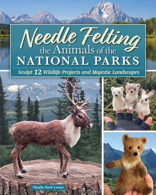 Needle Felting the Animals of the National Parks: Sculpture and Landscape Techniques for 15 Wildlife Projects by Lenart, Claudia Marie