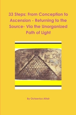 33 Steps: From Conception to Ascension - Returning to the Source- Via the Unorganized Path of Light by Altair, Octaevius