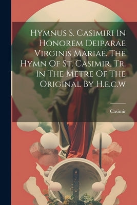 Hymnus S. Casimiri In Honorem Deiparae Virginis Mariae. The Hymn Of St. Casimir, Tr. In The Metre Of The Original By H.e.c.w by Casimir (St, Prince of Poland ).