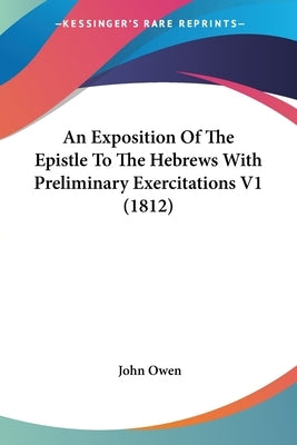An Exposition Of The Epistle To The Hebrews With Preliminary Exercitations V1 (1812) by Owen, John