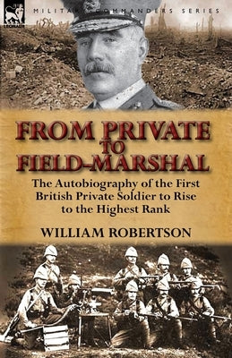 From Private to Field-Marshal: The Autobiography of the First British Private Soldier to Rise to the Highest Rank by Robertson, William