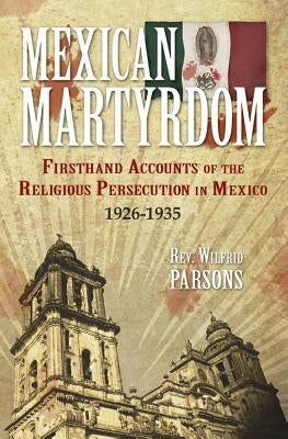 Mexican Martyrdom: Firsthand Accounts of the Religious Persecution in Mexico 1926-1935 by Parsons, Wilfrid