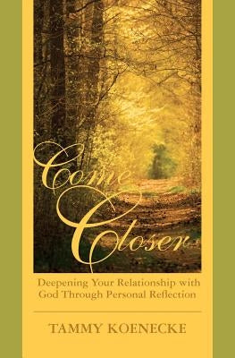 Come Closer: Deepening Your Relationship with God Through Personal Reflection by Koenecke, Tammy