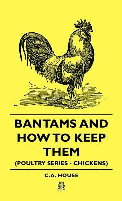 Bantams and How to Keep Them (Poultry Series - Chickens) by House, C. a.