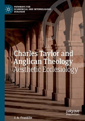 Charles Taylor and Anglican Theology: Aesthetic Ecclesiology by Franklin, J. A.