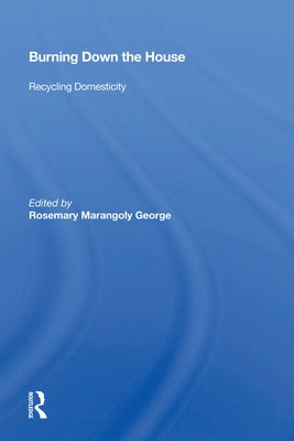 Burning Down the House: Recycling Domesticity by George, Rosemary Marangoly