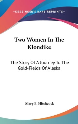 Two Women In The Klondike: The Story Of A Journey To The Gold-Fields Of Alaska by Hitchcock, Mary E.
