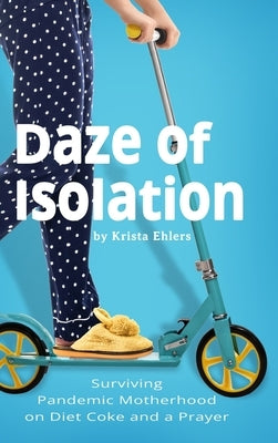 Daze of Isolation: Surviving Pandemic Motherhood on Diet Coke and a Prayer by Ehlers, Krista