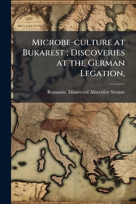 Microbe-culture at Bukarest; Discoveries at the German Legation, by Romania Ministerul Afacerilor Straine