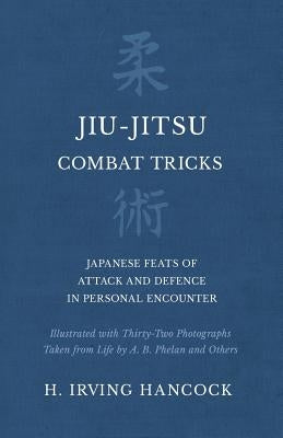 Jiu-Jitsu Combat Tricks - Japanese Feats of Attack and Defence in Personal Encounter - Illustrated with Thirty-Two Photographs Taken from Life by A. B by Hancock, H. Irving