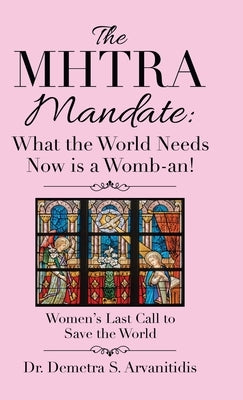 The Mhtra Mandate: What the World Needs Now Is a Womb-An!: Women's Last Call to Save the World by Arvanitidis, Demetra S.