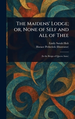 The Maidens' Lodge; or, None of Self and All of Thee by Holt, Emily Sarah