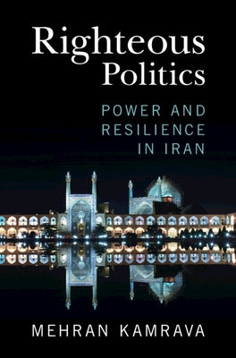 Righteous Politics: Power and Resilience in Iran by Kamrava, Mehran