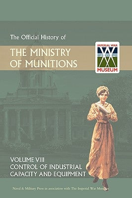 Official History of the Ministry of Munitions Volume VIII: Control of Industrial Capacity and Equipment by Hmso