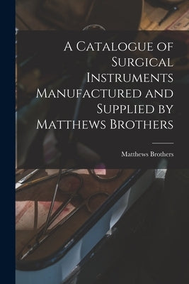 A Catalogue of Surgical Instruments Manufactured and Supplied by Matthews Brothers by Brothers, Matthews