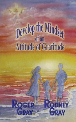 Develop the Mindset of an Attitude of Gratitude by Gray, Rodney