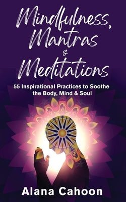 Mindfulness, Mantras & Meditations: 55 Inspirational Practices to Soothe the Body, Mind & Soul by Cahoon, Alana
