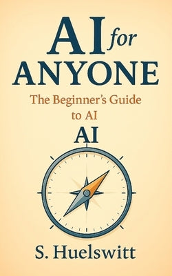 AI for Anyone: The Beginner's Guide to AI by Huelswitt, Sebastian