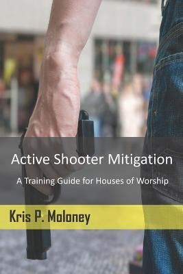 Active Shooter Mitigation: A Training Guide for Houses of Worship by Moloney, Kris P.