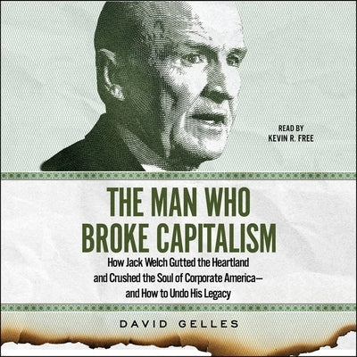 The Man Who Broke Capitalism: How Jack Welch Gutted the Heartland and Crushed the Soul of Corporate America--And How to Undo His Legacy by Gelles, David