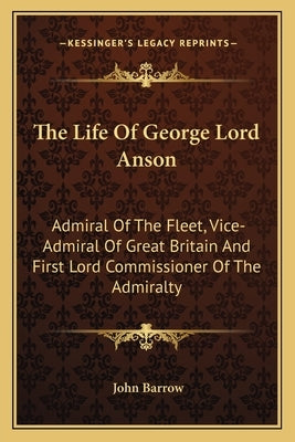 The Life Of George Lord Anson: Admiral Of The Fleet, Vice-Admiral Of Great Britain And First Lord Commissioner Of The Admiralty by Barrow, John