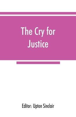 The cry for justice; an anthology of the literature of social protest; the writings of philosophers, poets, novelists, social reformers, and others wh by Sinclair, Upton