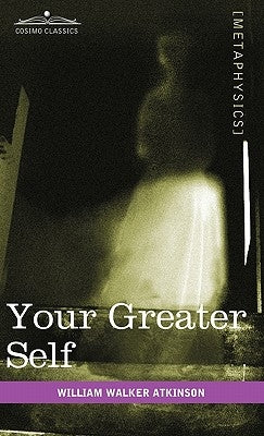 Your Greater Self: The Inner Consciousness: A Course of Lessons on the Inner Planes of the Mind, Intuition, Instinct, Automatic Mentation by Atkinson, William Walker