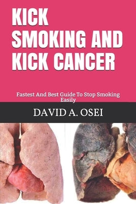 Kick Smoking and Kick Cancer: Fastest And Best Guide To Stop Smoking Easily by Osei, David a.